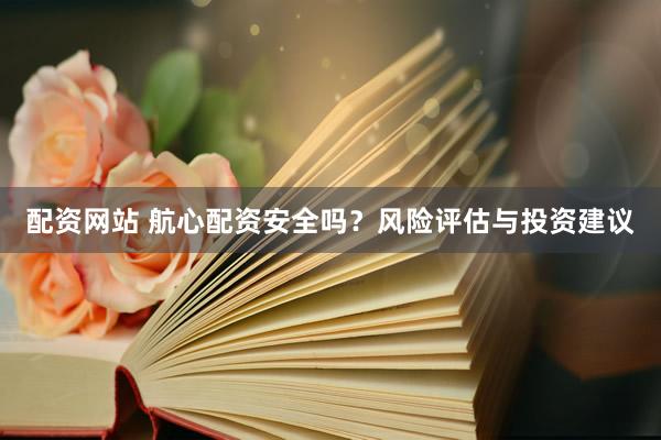 配资网站 航心配资安全吗？风险评估与投资建议