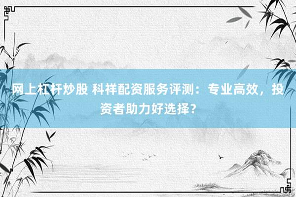 网上杠杆炒股 科祥配资服务评测：专业高效，投资者助力好选择？