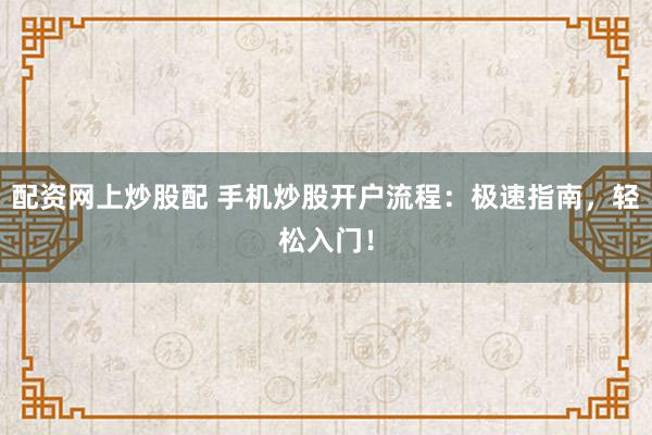 配资网上炒股配 手机炒股开户流程：极速指南，轻松入门！