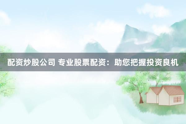 配资炒股公司 专业股票配资：助您把握投资良机