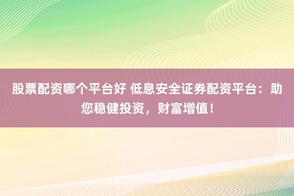 股票配资哪个平台好 低息安全证券配资平台：助您稳健投资，财富增值！