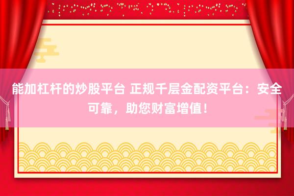能加杠杆的炒股平台 正规千层金配资平台：安全可靠，助您财富增值！