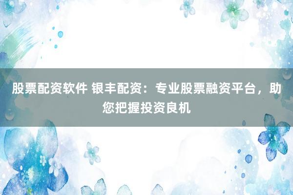 股票配资软件 银丰配资：专业股票融资平台，助您把握投资良机