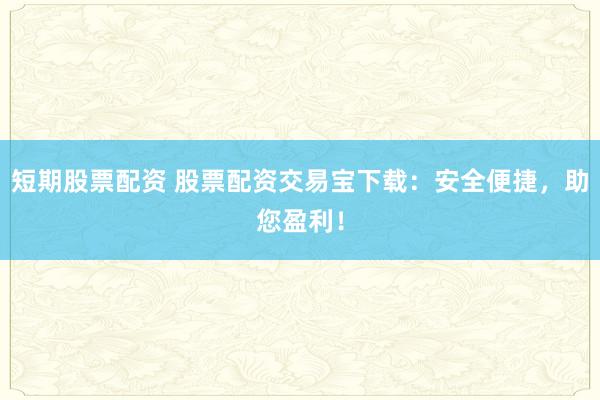 短期股票配资 股票配资交易宝下载：安全便捷，助您盈利！