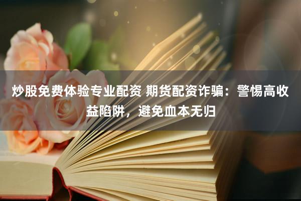 炒股免费体验专业配资 期货配资诈骗：警惕高收益陷阱，避免血本无归