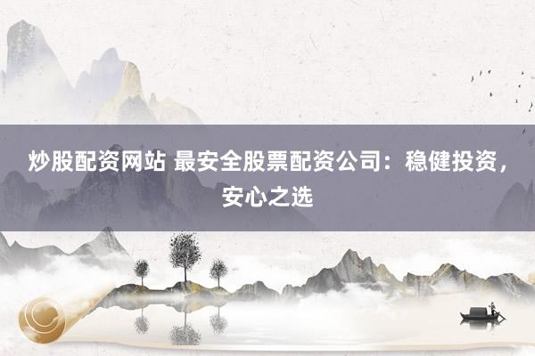 炒股配资网站 最安全股票配资公司：稳健投资，安心之选