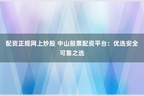 配资正规网上炒股 中山股票配资平台：优选安全可靠之选
