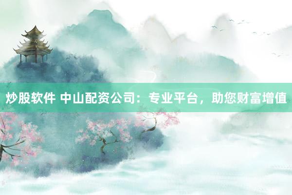 炒股软件 中山配资公司：专业平台，助您财富增值