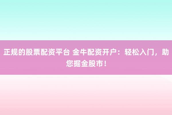 正规的股票配资平台 金牛配资开户：轻松入门，助您掘金股市！
