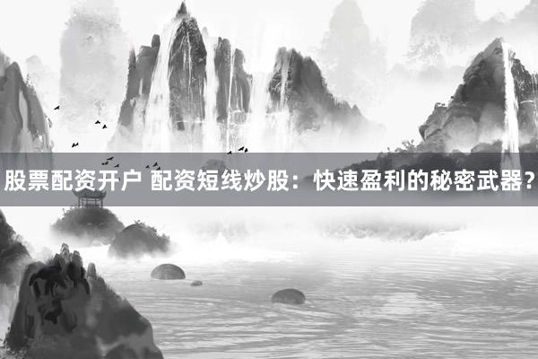 股票配资开户 配资短线炒股：快速盈利的秘密武器？