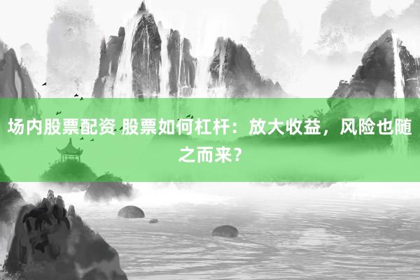 场内股票配资 股票如何杠杆：放大收益，风险也随之而来？