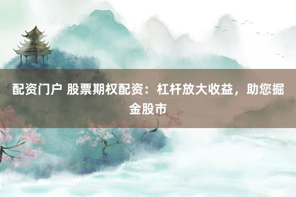 配资门户 股票期权配资：杠杆放大收益，助您掘金股市