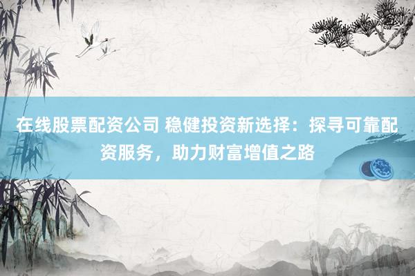 在线股票配资公司 稳健投资新选择：探寻可靠配资服务，助力财富增值之路