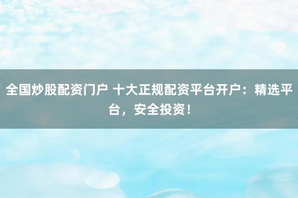 全国炒股配资门户 十大正规配资平台开户：精选平台，安全投资！