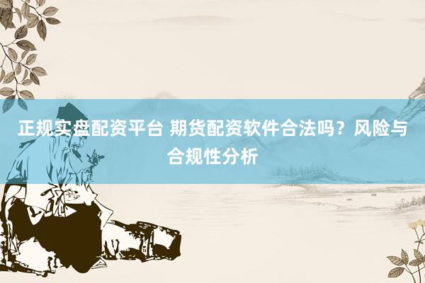 正规实盘配资平台 期货配资软件合法吗？风险与合规性分析