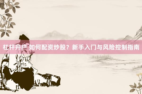 杠杆开户 如何配资炒股？新手入门与风险控制指南