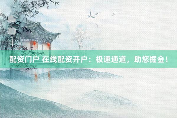 配资门户 在线配资开户：极速通道，助您掘金！