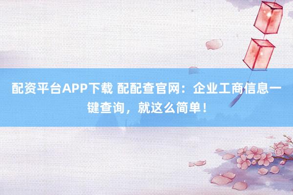 配资平台APP下载 配配查官网：企业工商信息一键查询，就这么简单！