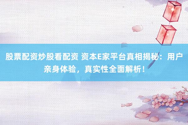 股票配资炒股看配资 资本E家平台真相揭秘：用户亲身体验，真实性全面解析！