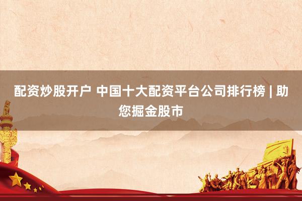 配资炒股开户 中国十大配资平台公司排行榜 | 助您掘金股市