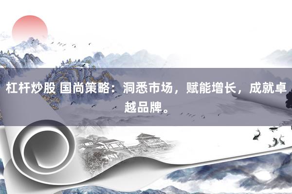 杠杆炒股 国尚策略：洞悉市场，赋能增长，成就卓越品牌。