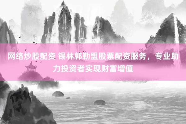 网络炒股配资 锡林郭勒盟股票配资服务，专业助力投资者实现财富增值
