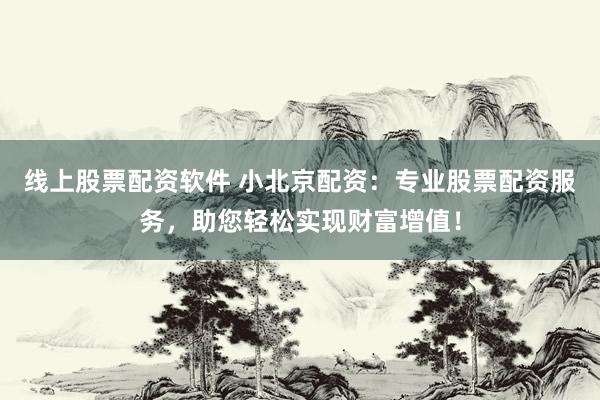 线上股票配资软件 小北京配资：专业股票配资服务，助您轻松实现财富增值！