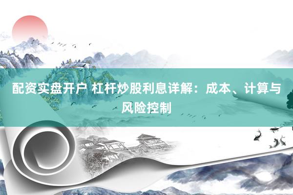 配资实盘开户 杠杆炒股利息详解：成本、计算与风险控制