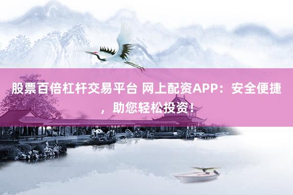 股票百倍杠杆交易平台 网上配资APP：安全便捷，助您轻松投资！