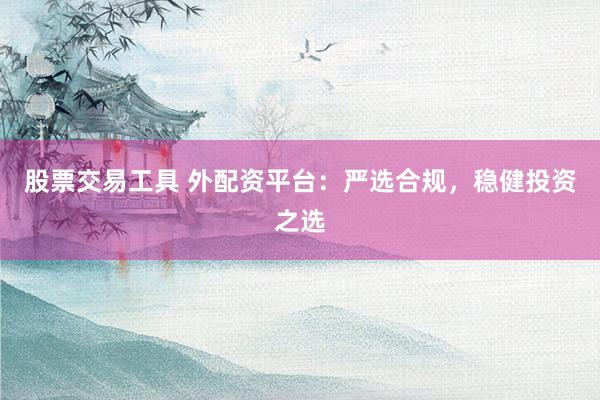 股票交易工具 外配资平台：严选合规，稳健投资之选
