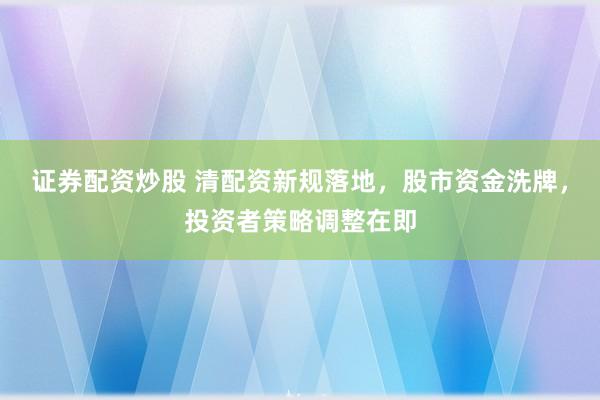 证券配资炒股 清配资新规落地，股市资金洗牌，投资者策略调整在即