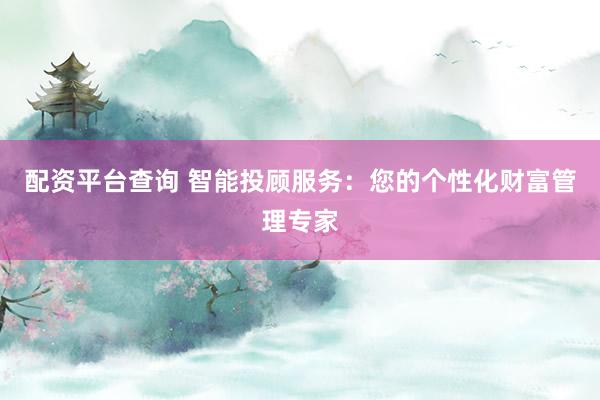 配资平台查询 智能投顾服务：您的个性化财富管理专家