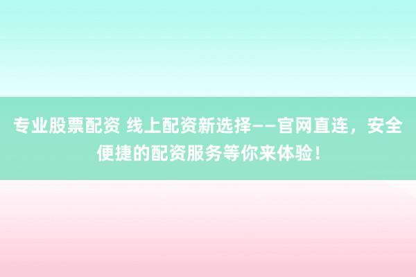 专业股票配资 线上配资新选择——官网直连，安全便捷的配资服务等你来体验！