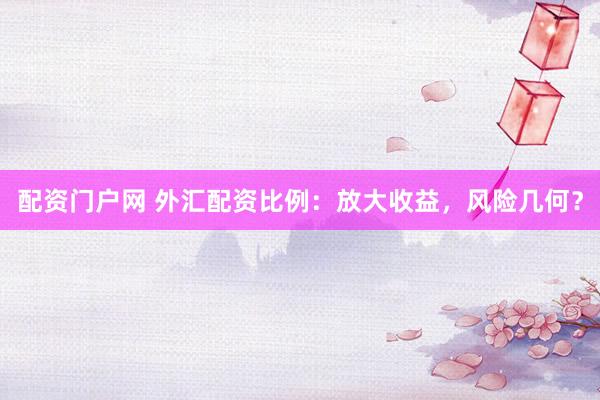 配资门户网 外汇配资比例：放大收益，风险几何？