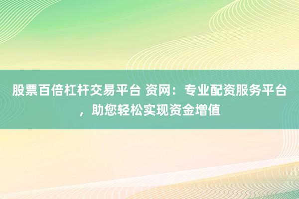 股票百倍杠杆交易平台 资网：专业配资服务平台，助您轻松实现资金增值