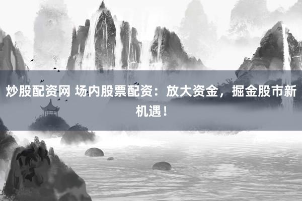炒股配资网 场内股票配资：放大资金，掘金股市新机遇！
