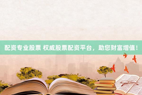 配资专业股票 权威股票配资平台，助您财富增值！