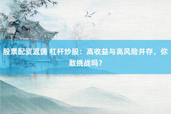 股票配资返佣 杠杆炒股：高收益与高风险并存，你敢挑战吗？