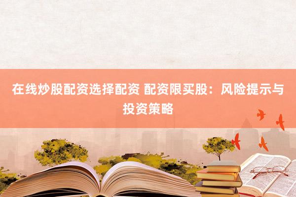 在线炒股配资选择配资 配资限买股：风险提示与投资策略