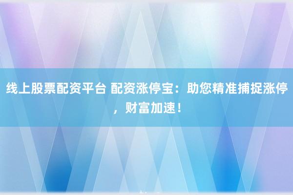线上股票配资平台 配资涨停宝：助您精准捕捉涨停，财富加速！