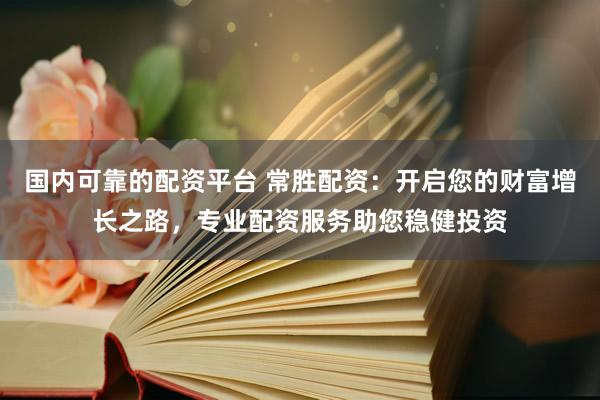 国内可靠的配资平台 常胜配资：开启您的财富增长之路，专业配资服务助您稳健投资