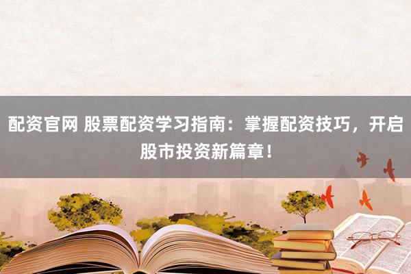 配资官网 股票配资学习指南：掌握配资技巧，开启股市投资新篇章！