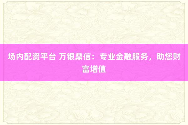 场内配资平台 万银鼎信：专业金融服务，助您财富增值