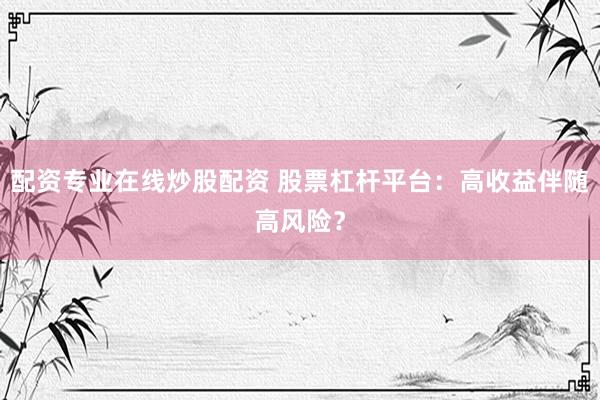 配资专业在线炒股配资 股票杠杆平台：高收益伴随高风险？