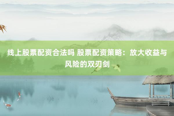 线上股票配资合法吗 股票配资策略：放大收益与风险的双刃剑