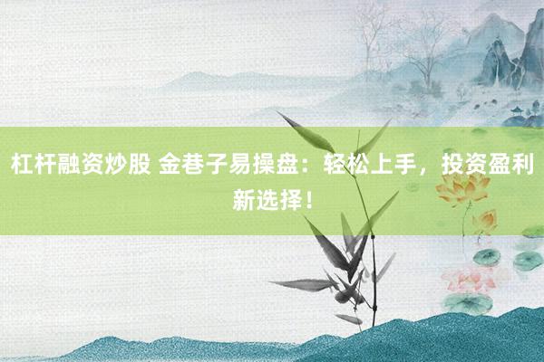 杠杆融资炒股 金巷子易操盘：轻松上手，投资盈利新选择！