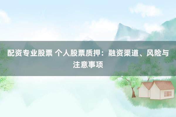 配资专业股票 个人股票质押：融资渠道、风险与注意事项