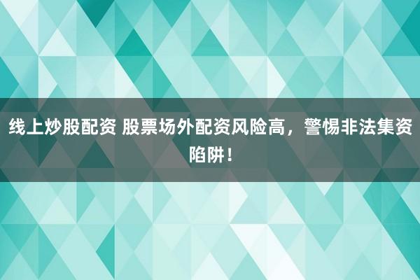 线上炒股配资 股票场外配资风险高，警惕非法集资陷阱！