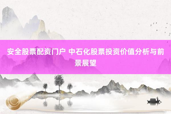 安全股票配资门户 中石化股票投资价值分析与前景展望