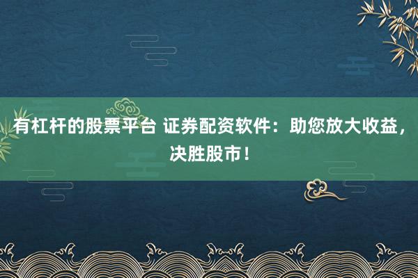 有杠杆的股票平台 证券配资软件：助您放大收益，决胜股市！